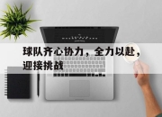 球队齐心协力，全力以赴，迎接挑战的简单介绍
